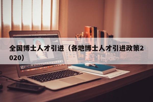 全国博士人才引进（各地博士人才引进政策2020）-第1张图片-博士人才招聘网