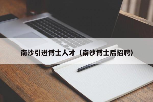 南沙引进博士人才（南沙博士后招聘）-第1张图片-博士人才招聘网