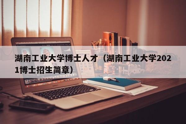 湖南工业大学博士人才（湖南工业大学2021博士招生简章）-第1张图片-博士人才招聘网