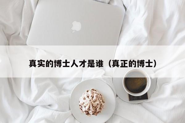 真实的博士人才是谁（真正的博士）-第1张图片-博士人才招聘网