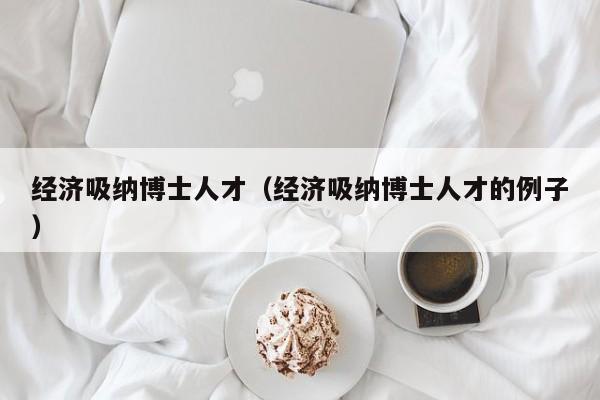 经济吸纳博士人才（经济吸纳博士人才的例子）-第1张图片-博士人才招聘网