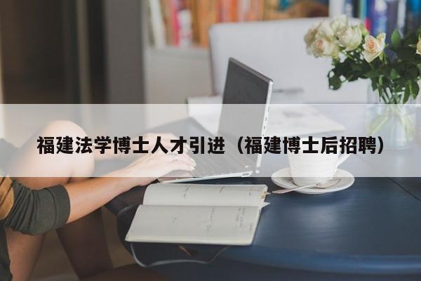 福建法学博士人才引进（福建博士后招聘）-第1张图片-博士人才招聘网