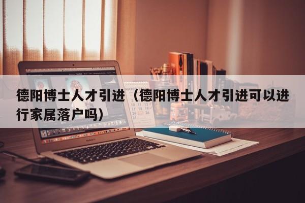 德阳博士人才引进（德阳博士人才引进可以进行家属落户吗）-第1张图片-博士人才招聘网
