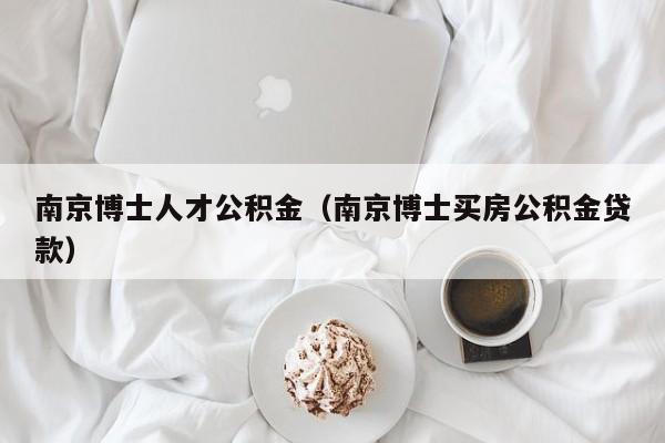 南京博士人才公积金（南京博士买房公积金贷款）-第1张图片-博士人才招聘网