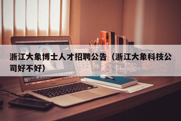 浙江大象博士人才招聘公告（浙江大象科技公司好不好）-第1张图片-博士人才招聘网