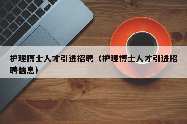 护理博士人才引进招聘（护理博士人才引进招聘信息）-第1张图片-博士人才招聘网