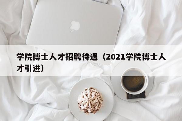 学院博士人才招聘待遇（2021学院博士人才引进）-第1张图片-博士人才招聘网