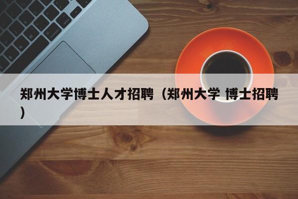 郑州大学博士人才招聘（郑州大学 博士招聘）-第1张图片-博士人才招聘网