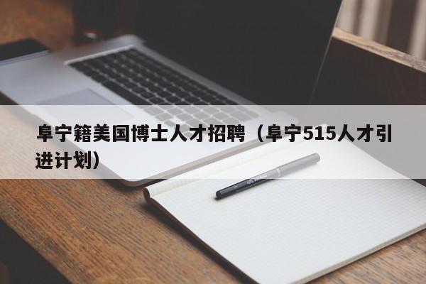 阜宁籍美国博士人才招聘（阜宁515人才引进计划）-第1张图片-博士人才招聘网