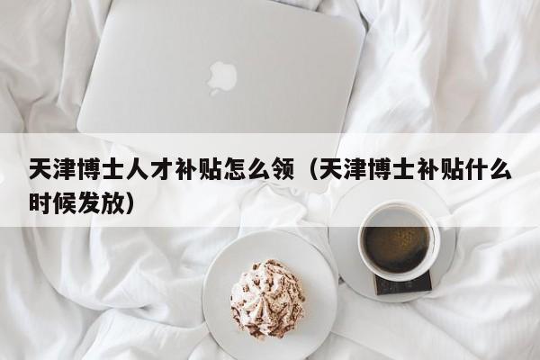 天津博士人才补贴怎么领（天津博士补贴什么时候发放）-第1张图片-博士人才招聘网