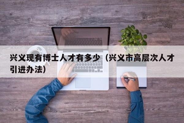 兴义现有博士人才有多少（兴义市高层次人才引进办法）-第1张图片-博士人才招聘网