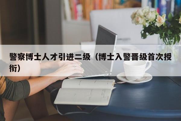 警察博士人才引进二级（博士入警晋级首次授衔）-第1张图片-博士人才招聘网