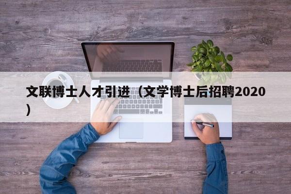 文联博士人才引进（文学博士后招聘2020）-第1张图片-博士人才招聘网