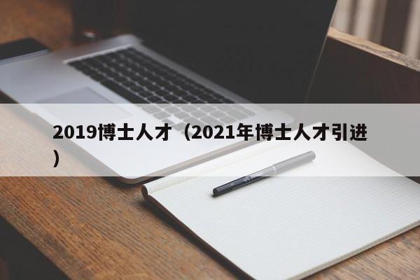 2019博士人才（2021年博士人才引进）-第1张图片-博士人才招聘网