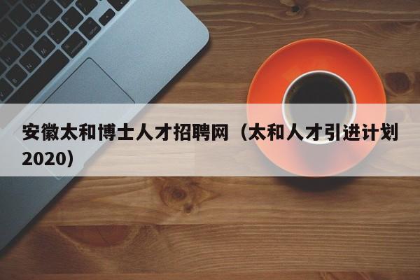安徽太和博士人才招聘网（太和人才引进计划2020）-第1张图片-博士人才招聘网