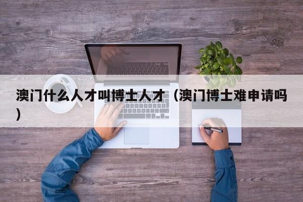 澳门什么人才叫博士人才（澳门博士难申请吗）-第1张图片-博士人才招聘网