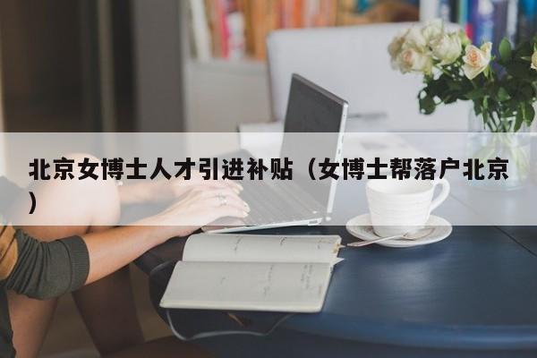 北京女博士人才引进补贴（女博士帮落户北京）-第1张图片-博士人才招聘网