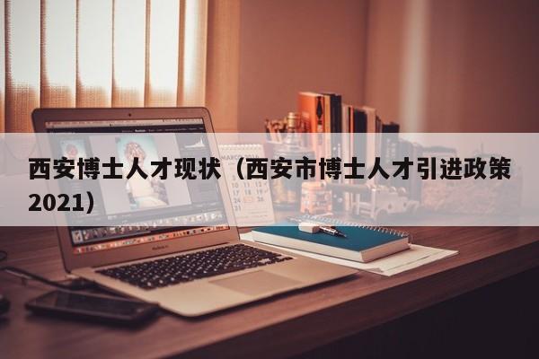 西安博士人才现状（西安市博士人才引进政策2021）-第1张图片-博士人才招聘网