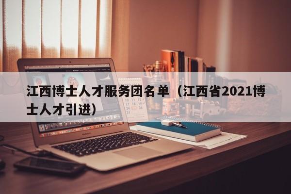 江西博士人才服务团名单（江西省2021博士人才引进）-第1张图片-博士人才招聘网