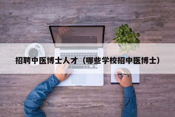 招聘中医博士人才（哪些学校招中医博士）-第1张图片-博士人才招聘网