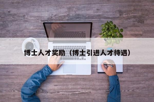 博士人才奖励（博士引进人才待遇）-第1张图片-博士人才招聘网