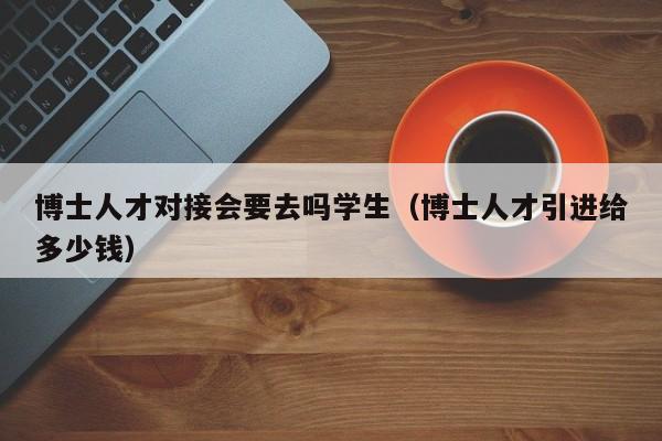 博士人才对接会要去吗学生（博士人才引进给多少钱）-第1张图片-博士人才招聘网