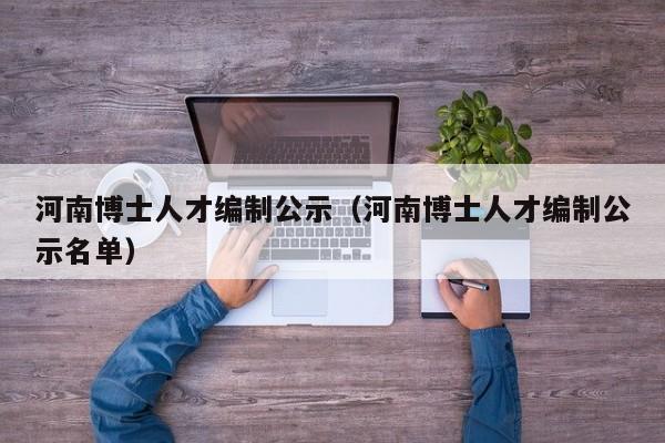河南博士人才编制公示（河南博士人才编制公示名单）-第1张图片-博士人才招聘网