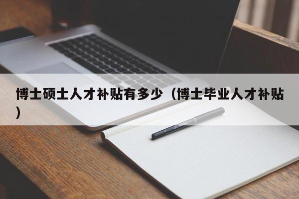博士硕士人才补贴有多少（博士毕业人才补贴）-第1张图片-博士人才招聘网