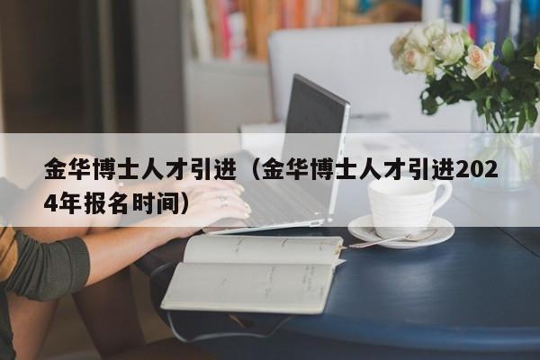 金华博士人才引进（金华博士人才引进2024年报名时间）-第1张图片-博士人才招聘网