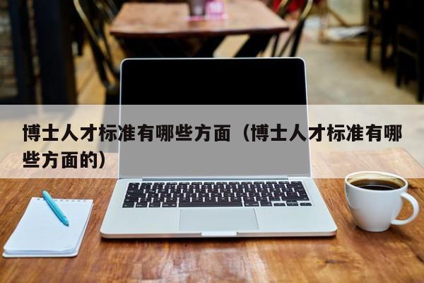 博士人才标准有哪些方面（博士人才标准有哪些方面的）-第1张图片-博士人才招聘网