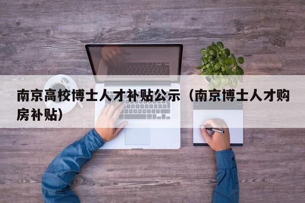 南京高校博士人才补贴公示（南京博士人才购房补贴）-第1张图片-博士人才招聘网
