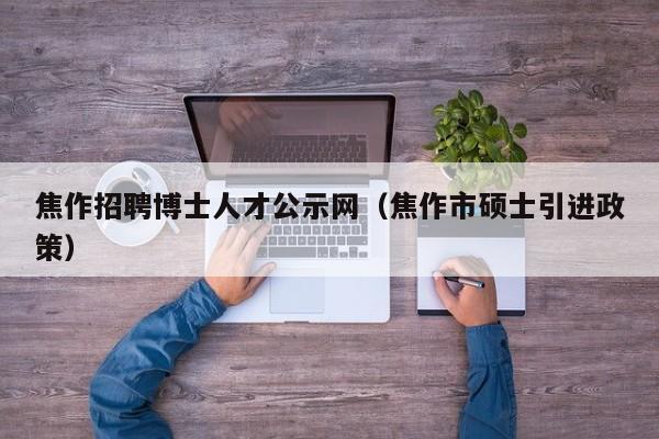 焦作招聘博士人才公示网（焦作市硕士引进政策）-第1张图片-博士人才招聘网
