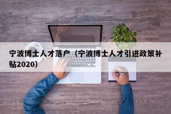宁波博士人才落户（宁波博士人才引进政策补贴2020）-第1张图片-博士人才招聘网