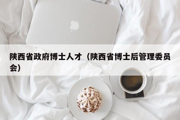 陕西省政府博士人才（陕西省博士后管理委员会）-第1张图片-博士人才招聘网