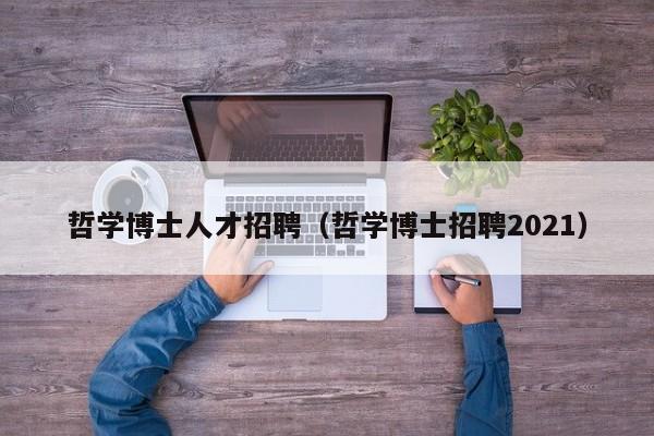 哲学博士人才招聘（哲学博士招聘2021）-第1张图片-博士人才招聘网