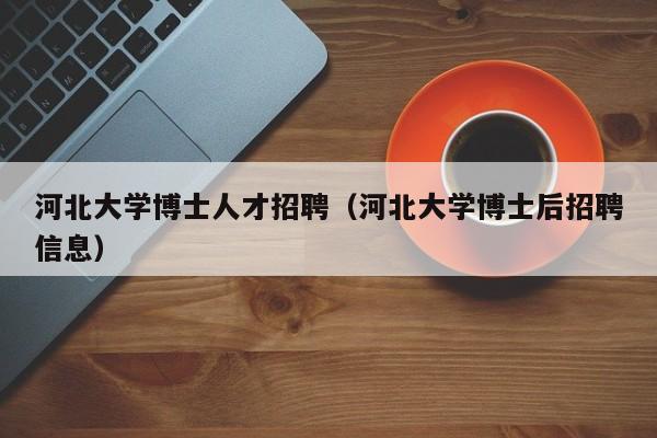 河北大学博士人才招聘（河北大学博士后招聘信息）-第1张图片-博士人才招聘网