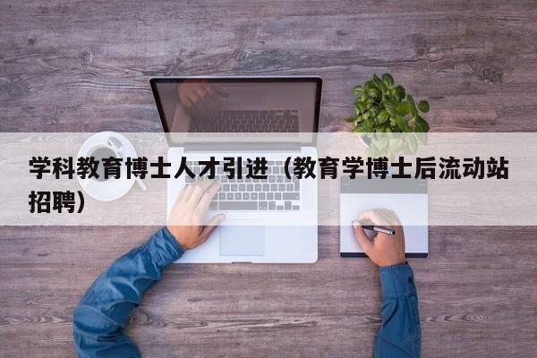 学科教育博士人才引进（教育学博士后流动站招聘）-第1张图片-博士人才招聘网