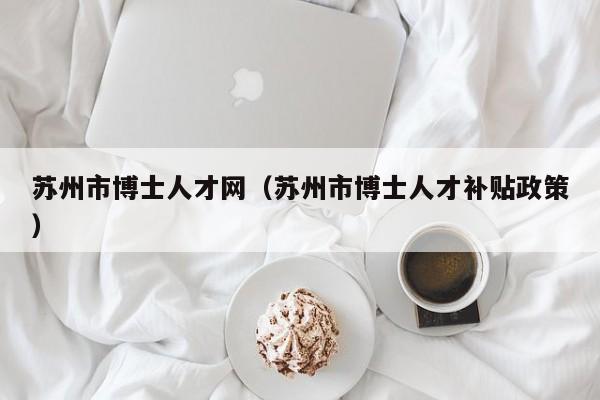 苏州市博士人才网（苏州市博士人才补贴政策）-第1张图片-博士人才招聘网