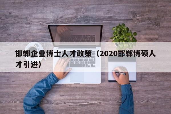邯郸企业博士人才政策（2020邯郸博硕人才引进）-第1张图片-博士人才招聘网