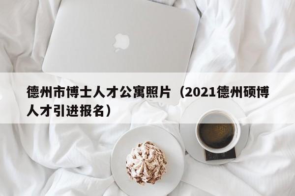 德州市博士人才公寓照片（2021德州硕博人才引进报名）-第1张图片-博士人才招聘网