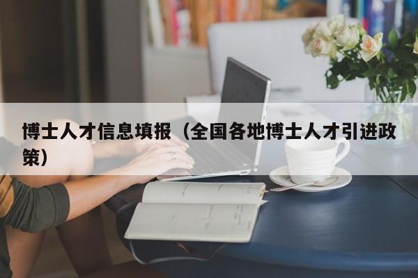 博士人才信息填报（全国各地博士人才引进政策）-第1张图片-博士人才招聘网