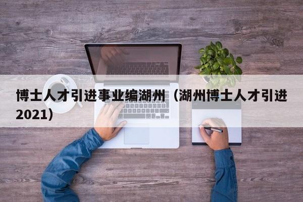 博士人才引进事业编湖州（湖州博士人才引进2021）-第1张图片-博士人才招聘网