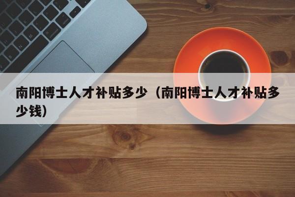 南阳博士人才补贴多少（南阳博士人才补贴多少钱）-第1张图片-博士人才招聘网