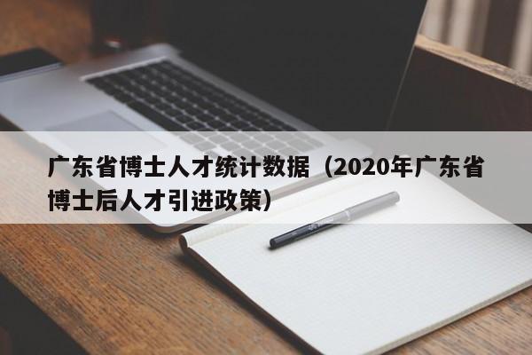 广东省博士人才统计数据（2020年广东省博士后人才引进政策）-第1张图片-博士人才招聘网