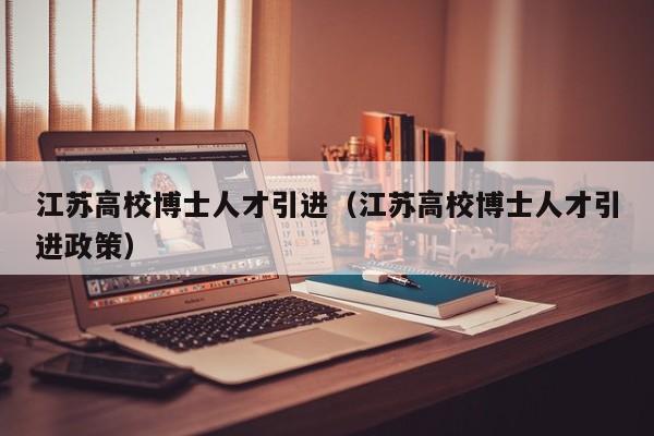 江苏高校博士人才引进（江苏高校博士人才引进政策）-第1张图片-博士人才招聘网