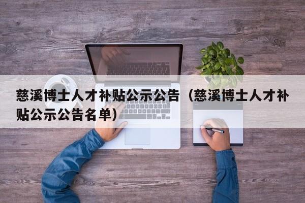 慈溪博士人才补贴公示公告（慈溪博士人才补贴公示公告名单）-第1张图片-博士人才招聘网