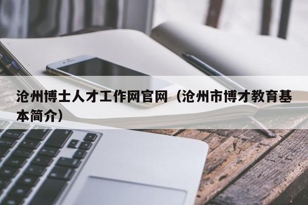 沧州博士人才工作网官网（沧州市博才教育基本简介）-第1张图片-博士人才招聘网