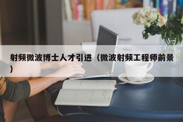射频微波博士人才引进（微波射频工程师前景）-第1张图片-博士人才招聘网