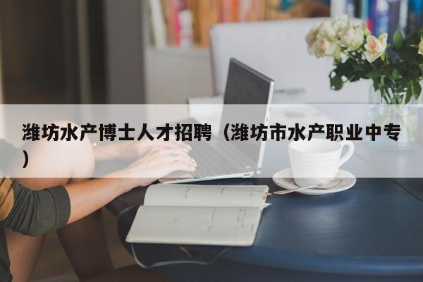 潍坊水产博士人才招聘（潍坊市水产职业中专）-第1张图片-博士人才招聘网