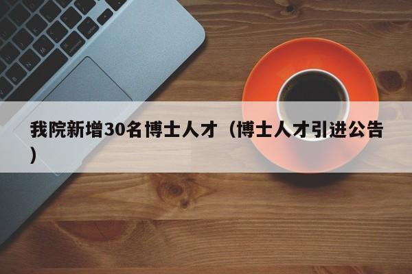 我院新增30名博士人才（博士人才引进公告）-第1张图片-博士人才招聘网